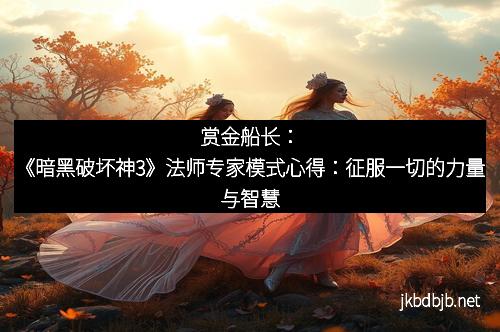 赏金船长：《暗黑破坏神3》法师专家模式心得：征服一切的力量与智慧